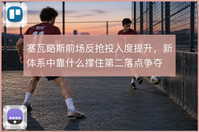 塞瓦略斯前场反抢投入度提升，新体系中靠什么撑住第二落点争夺