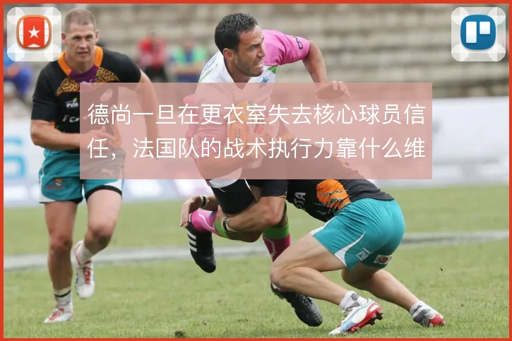 德尚一旦在更衣室失去核心球员信任，法国队的战术执行力靠什么维持