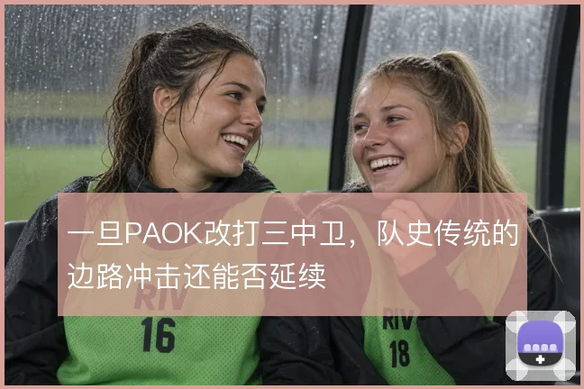 一旦PAOK改打三中卫，队史传统的边路冲击还能否延续