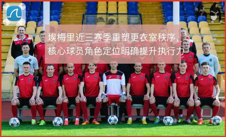 埃梅里近三赛季重塑更衣室秩序，核心球员角色定位明确提升执行力