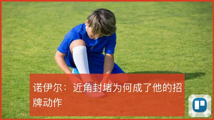 诺伊尔:近角封堵为何成了他的招牌动作
