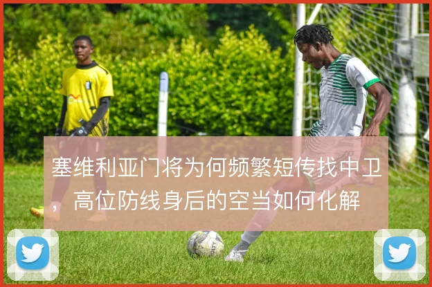 塞维利亚门将为何频繁短传找中卫，高位防线身后的空当如何化解