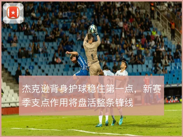 杰克逊背身护球稳住第一点，新赛季支点作用将盘活整条锋线