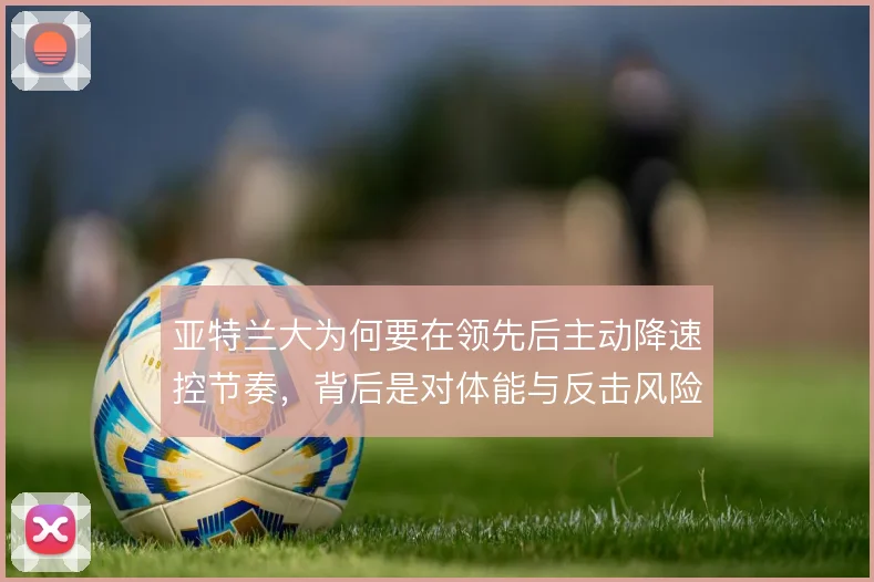 亚特兰大为何要在领先后主动降速控节奏,背后是对体能与反击风险的权衡
