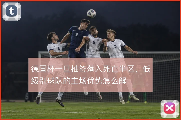 德国杯一旦抽签落入死亡半区，低级别球队的主场优势怎么解