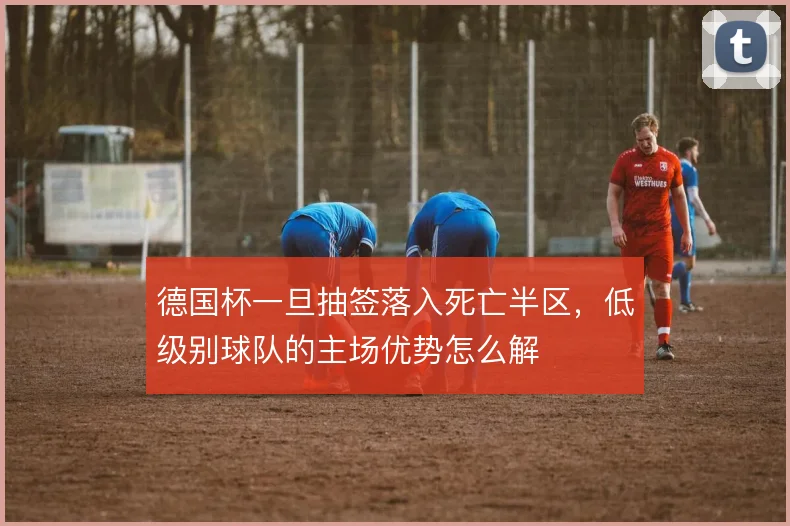 德国杯一旦抽签落入死亡半区，低级别球队的主场优势怎么解