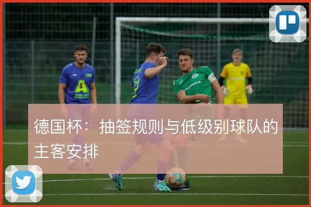 德国杯:抽签规则与低级别球队的主客安排