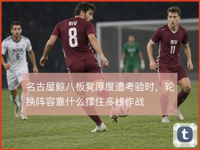 名古屋鲸八板凳厚度遭考验时,轮换阵容靠什么撑住多线作战