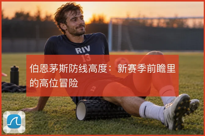 伯恩茅斯防线高度：新赛季前瞻里的高位冒险
