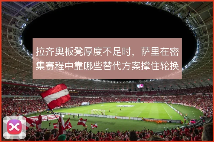 拉齐奥板凳厚度不足时，萨里在密集赛程中靠哪些替代方案撑住轮换
