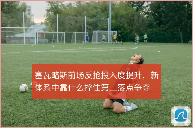 塞瓦略斯前场反抢投入度提升，新体系中靠什么撑住第二落点争夺