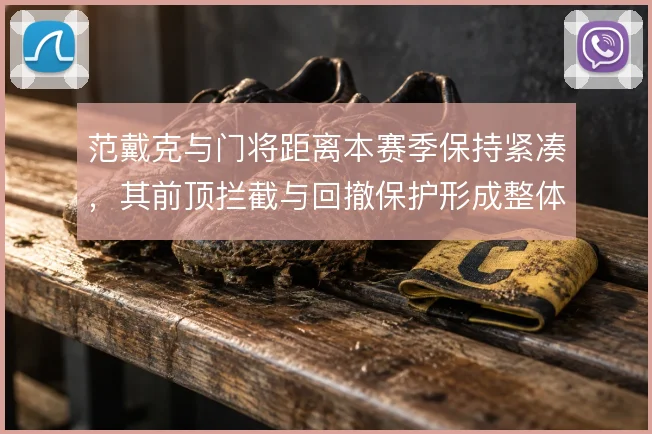 范戴克与门将距离本赛季保持紧凑，其前顶拦截与回撤保护形成整体联动