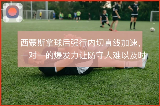 西蒙斯拿球后强行内切直线加速,一对一的爆发力让防守人难以及时转身