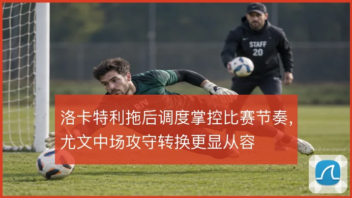 洛卡特利拖后调度掌控比赛节奏，尤文中场攻守转换更显从容