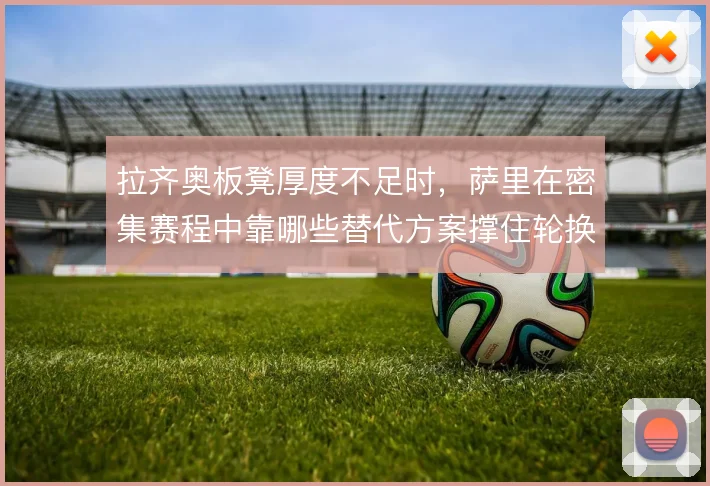 拉齐奥板凳厚度不足时,萨里在密集赛程中靠哪些替代方案撑住轮换