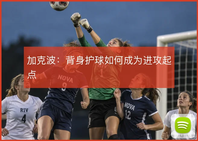 加克波：背身护球如何成为进攻起点
