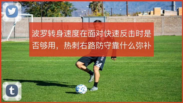 波罗转身速度在面对快速反击时是否够用，热刺右路防守靠什么弥补