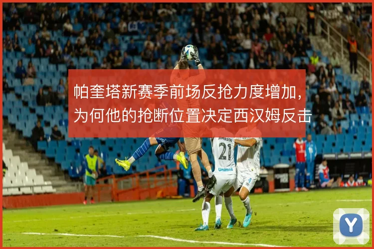 帕奎塔新赛季前场反抢力度增加，为何他的抢断位置决定西汉姆反击起点