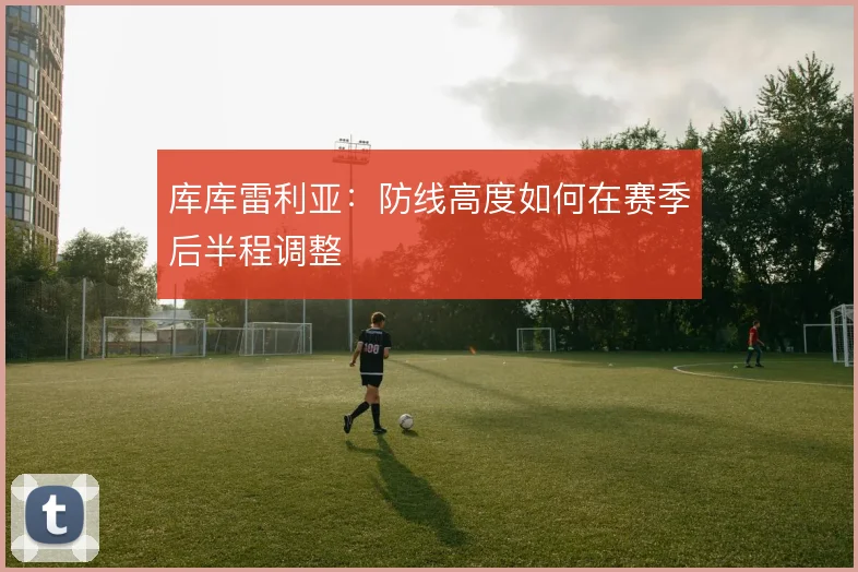 库库雷利亚：防线高度如何在赛季后半程调整