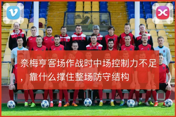 奈梅亨客场作战时中场控制力不足，靠什么撑住整场防守结构