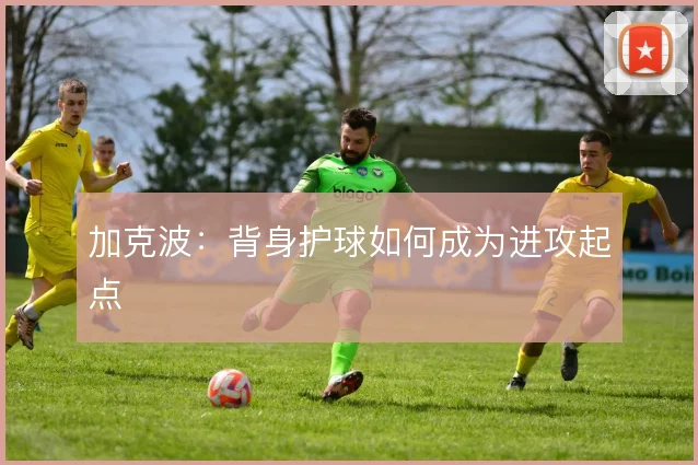加克波：背身护球如何成为进攻起点