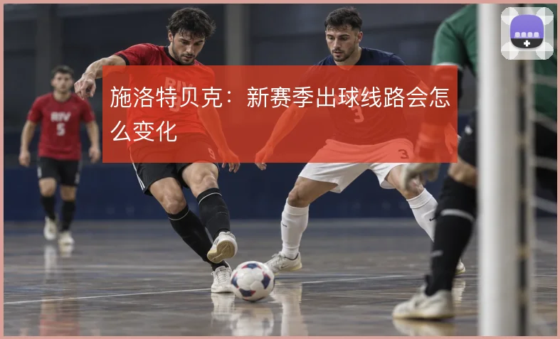 施洛特贝克：新赛季出球线路会怎么变化