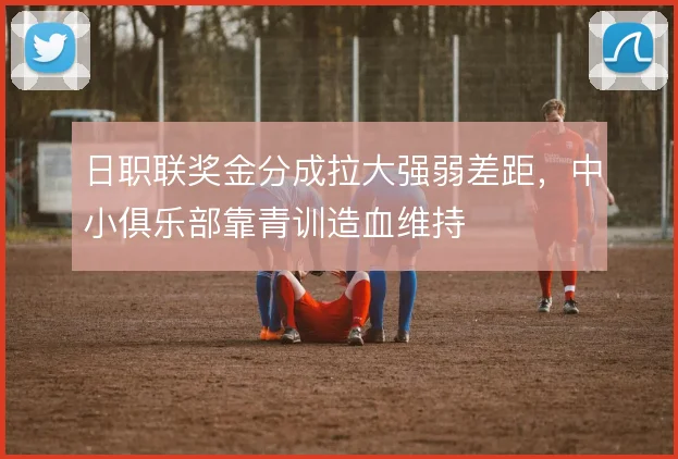 日职联奖金分成拉大强弱差距，中小俱乐部靠青训造血维持