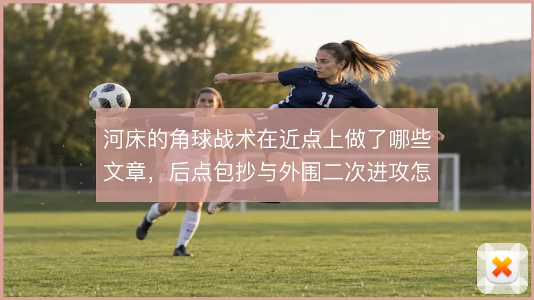 河床的角球战术在近点上做了哪些文章,后点包抄与外围二次进攻怎么衔接