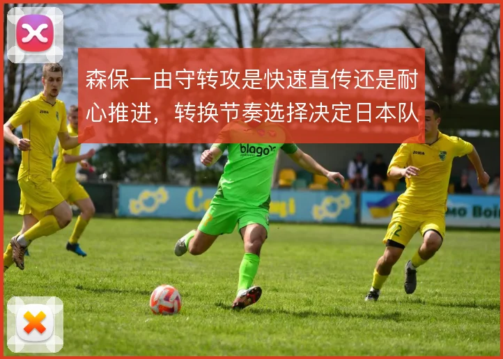 森保一由守转攻是快速直传还是耐心推进，转换节奏选择决定日本队反击效率