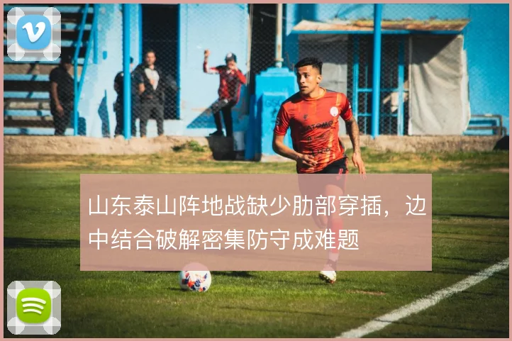 山东泰山阵地战缺少肋部穿插,边中结合破解密集防守成难题