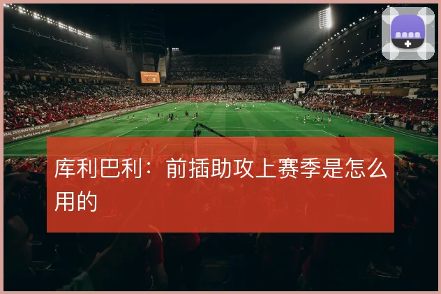 库利巴利：前插助攻上赛季是怎么用的