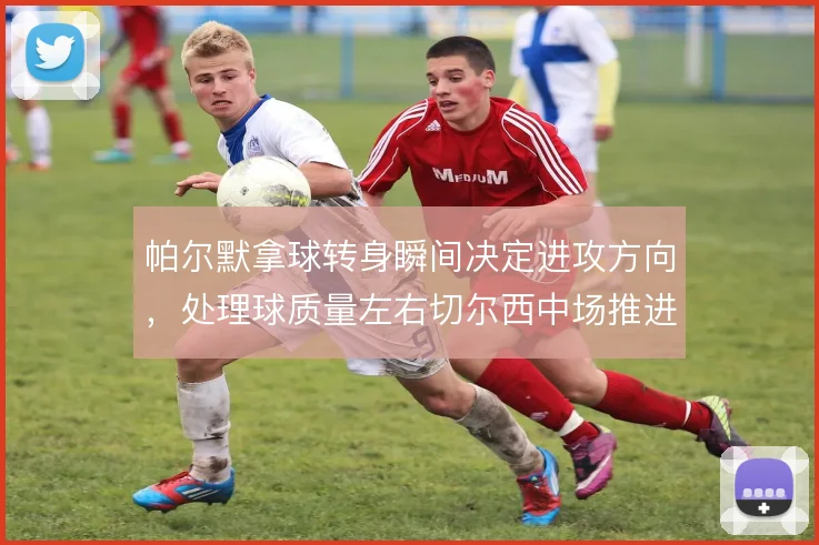 帕尔默拿球转身瞬间决定进攻方向，处理球质量左右切尔西中场推进效率