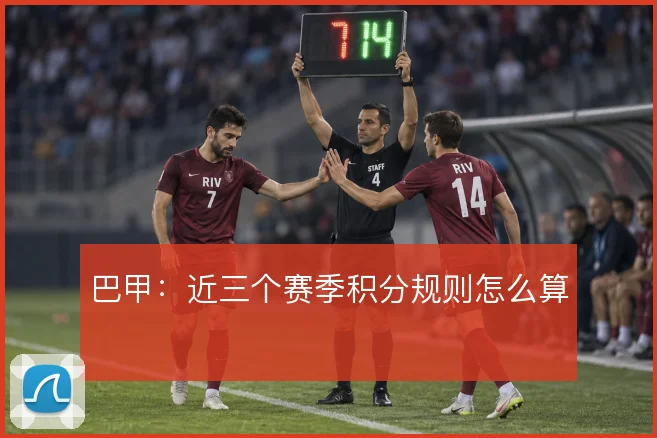巴甲：近三个赛季积分规则怎么算