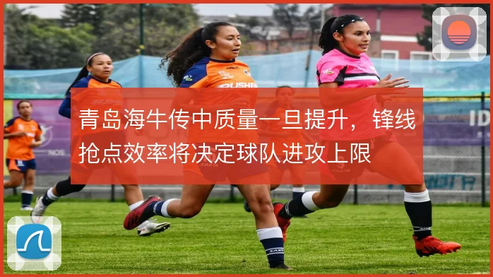 青岛海牛传中质量一旦提升，锋线抢点效率将决定球队进攻上限
