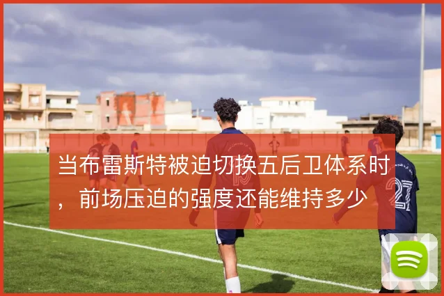 当布雷斯特被迫切换五后卫体系时，前场压迫的强度还能维持多少