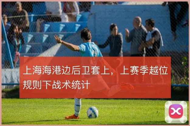 上海海港边后卫套上，上赛季越位规则下战术统计