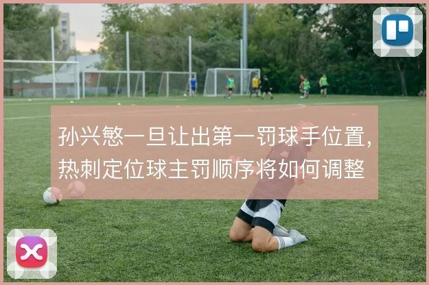 孙兴慜一旦让出第一罚球手位置，热刺定位球主罚顺序将如何调整
