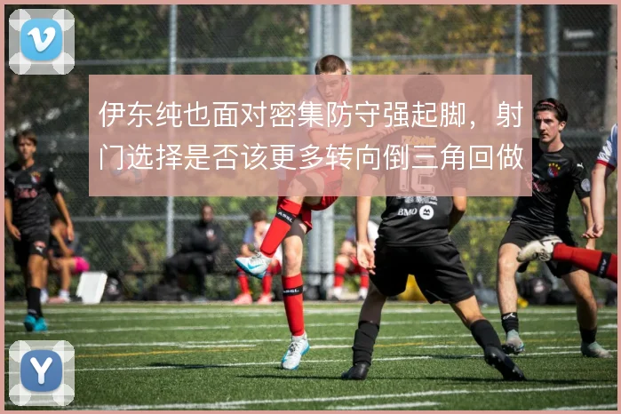 伊东纯也面对密集防守强起脚,射门选择是否该更多转向倒三角回做