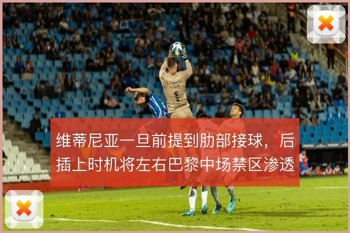 维蒂尼亚一旦前提到肋部接球,后插上时机将左右巴黎中场禁区渗透质量