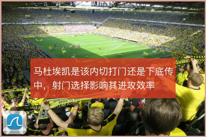 马杜埃凯是该内切打门还是下底传中，射门选择影响其进攻效率