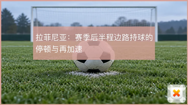 拉菲尼亚:赛季后半程边路持球的停顿与再加速