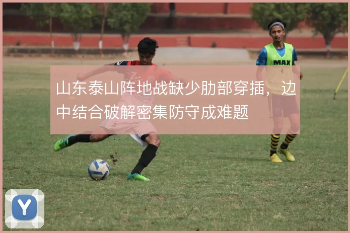 山东泰山阵地战缺少肋部穿插，边中结合破解密集防守成难题