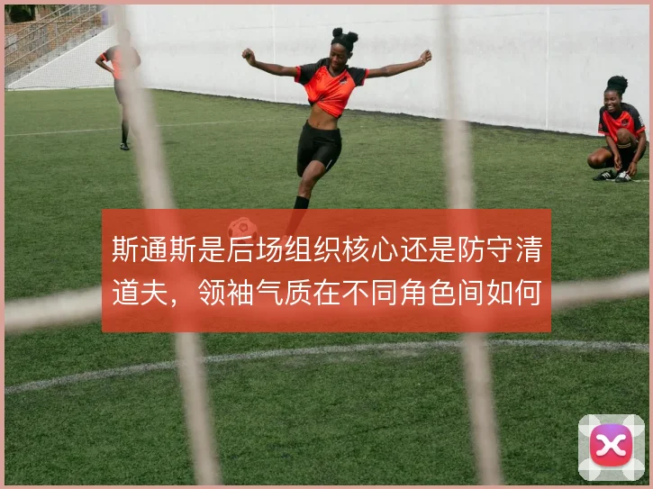 斯通斯是后场组织核心还是防守清道夫，领袖气质在不同角色间如何取舍