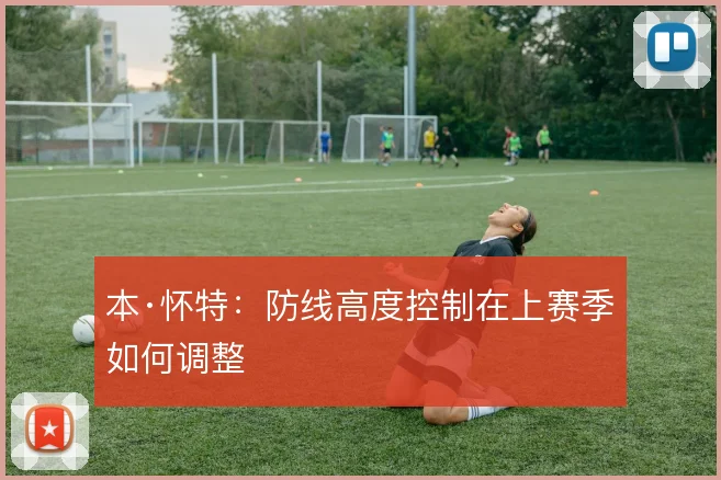 本·怀特:防线高度控制在上赛季如何调整