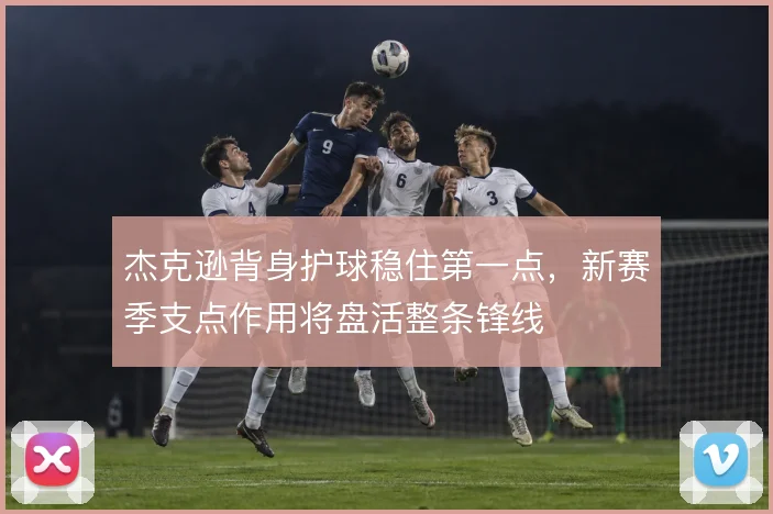杰克逊背身护球稳住第一点，新赛季支点作用将盘活整条锋线