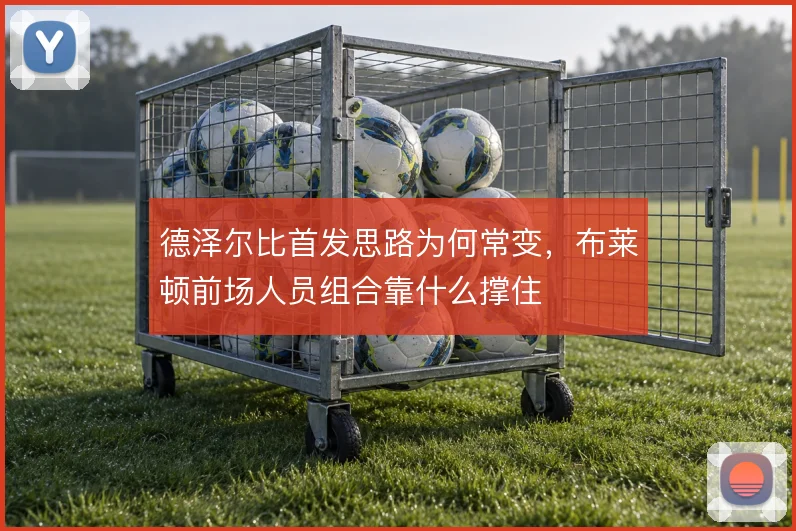 德泽尔比首发思路为何常变,布莱顿前场人员组合靠什么撑住