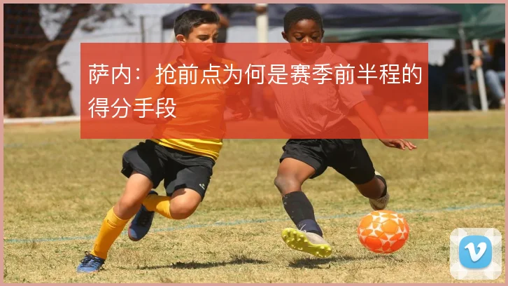 萨内：抢前点为何是赛季前半程的得分手段