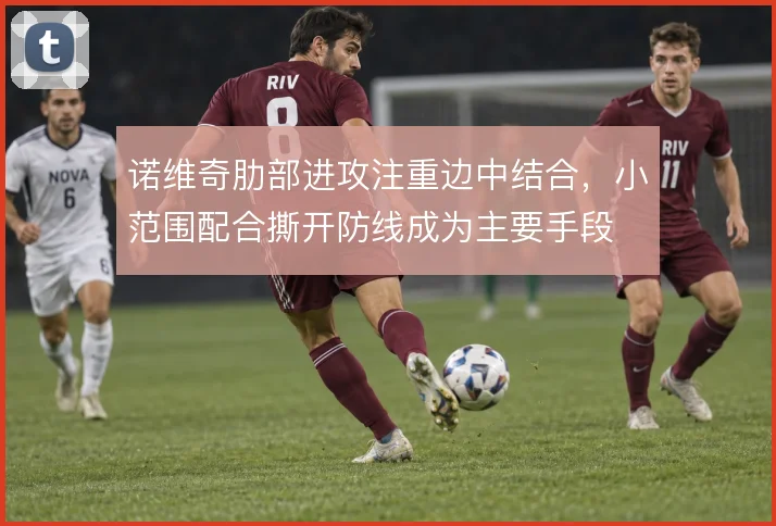 诺维奇肋部进攻注重边中结合，小范围配合撕开防线成为主要手段