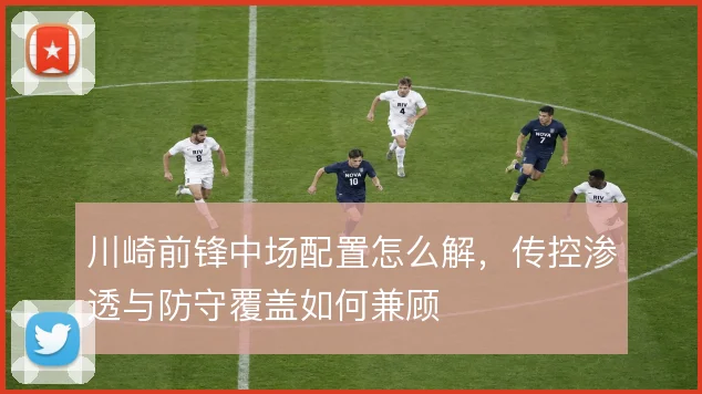 川崎前锋中场配置怎么解,传控渗透与防守覆盖如何兼顾