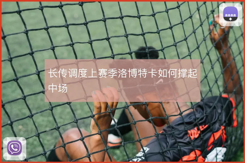 长传调度上赛季洛博特卡如何撑起中场